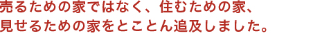 売るための家ではなく、住むための家、見せるための家をとことん追及しました。